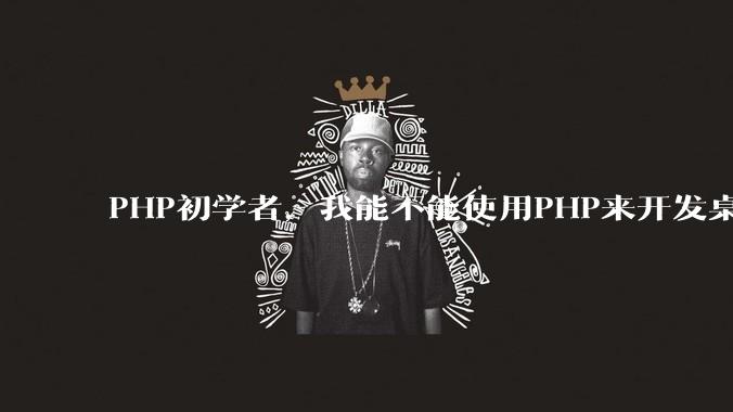 PHP初学者，我能不能使用PHP来开发桌面应用？